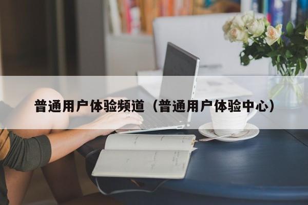 普通用户体验频道（普通用户体验中心）