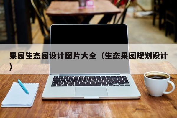 果园生态园设计图片大全（生态果园规划设计）