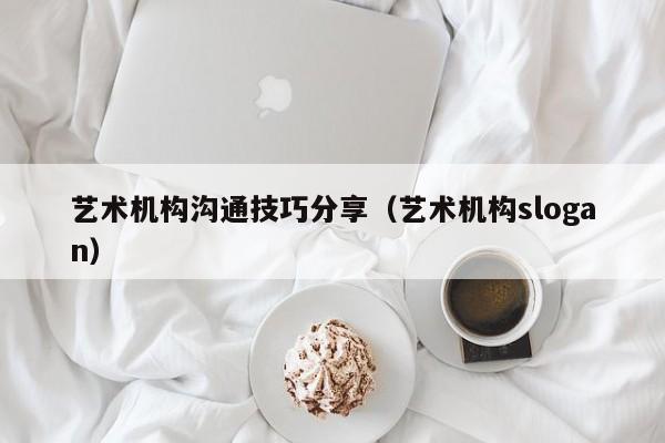 艺术机构沟通技巧分享（艺术机构slogan）