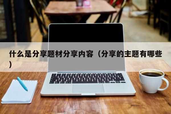 什么是分享题材分享内容（分享的主题有哪些）