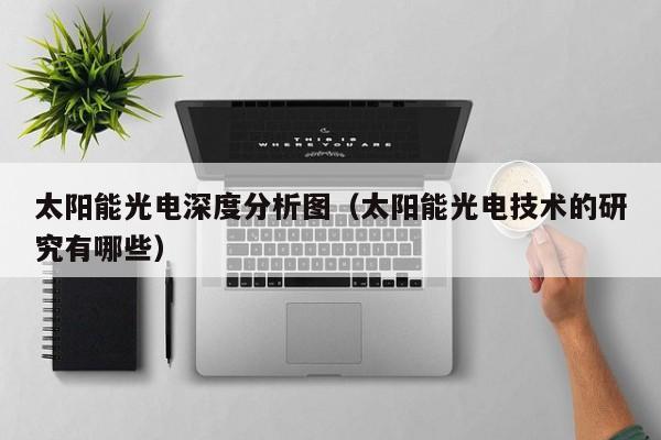 太阳能光电深度分析图（太阳能光电技术的研究有哪些）