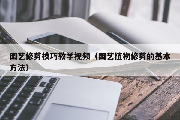 园艺修剪技巧教学视频（园艺植物修剪的基本方法）