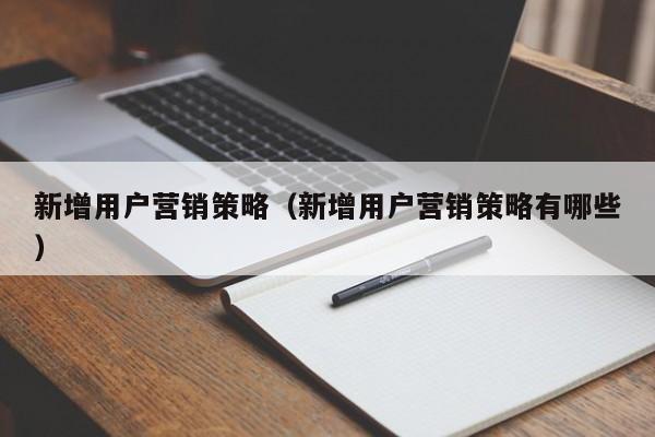 新增用户营销策略（新增用户营销策略有哪些）
