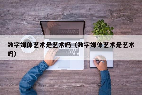数字媒体艺术是艺术吗（数字媒体艺术是艺术吗）