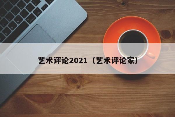 艺术评论2021（艺术评论家）