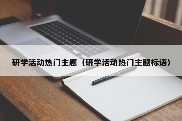 研学活动热门主题（研学活动热门主题标语）