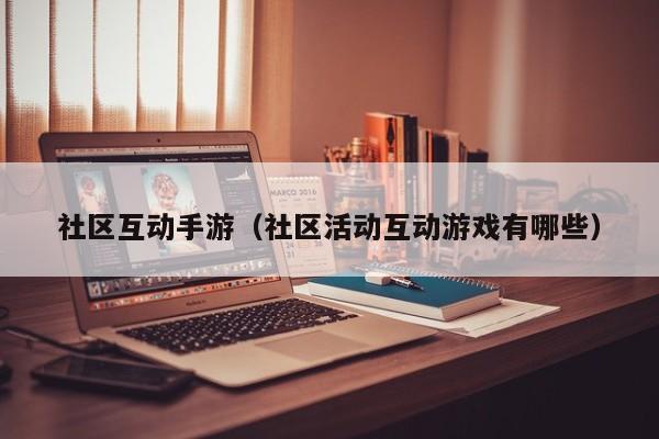 社区互动手游（社区活动互动游戏有哪些）