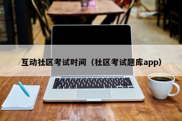 互动社区考试时间（社区考试题库app）