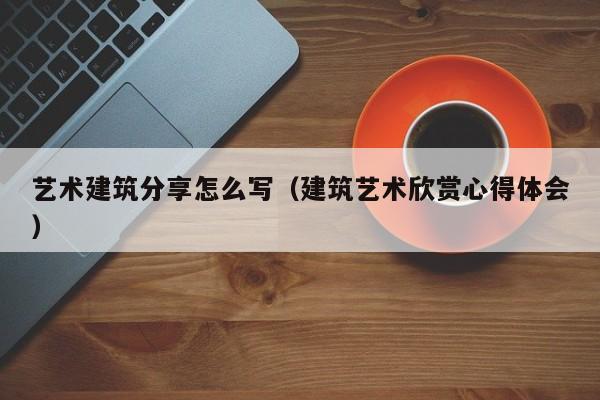 艺术建筑分享怎么写（建筑艺术欣赏心得体会）
