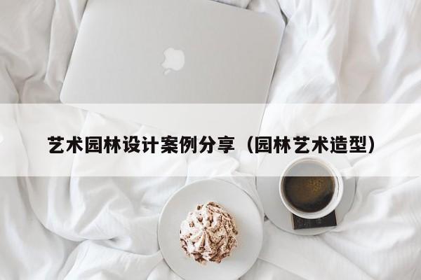 艺术园林设计案例分享（园林艺术造型）