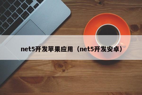net5开发苹果应用（net5开发安卓）