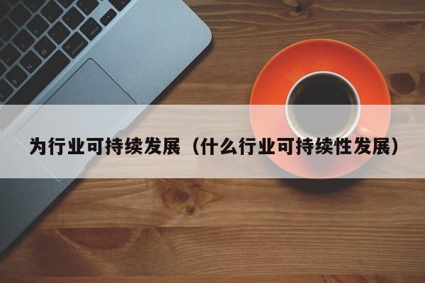为行业可持续发展（什么行业可持续性发展）