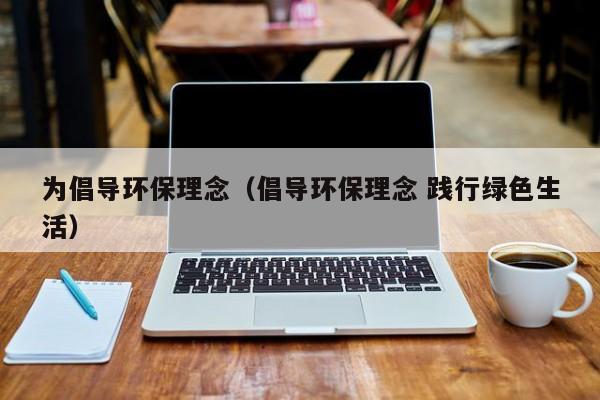 为倡导环保理念（倡导环保理念 践行绿色生活）