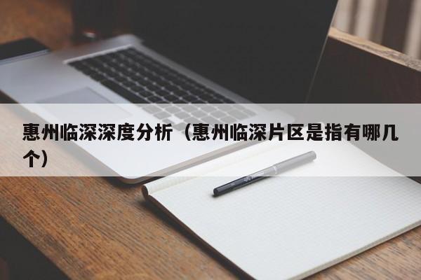 惠州临深深度分析（惠州临深片区是指有哪几个）