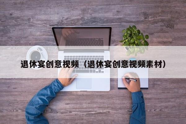退休宴创意视频（退休宴创意视频素材）