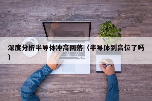 深度分析半导体冲高回落（半导体到高位了吗）