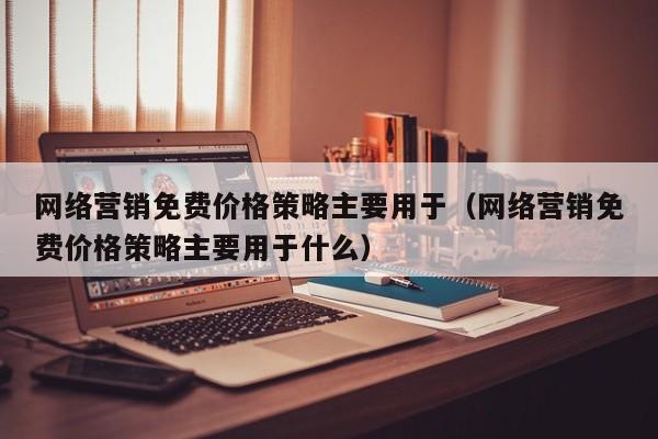 网络营销免费价格策略主要用于（网络营销免费价格策略主要用于什么）
