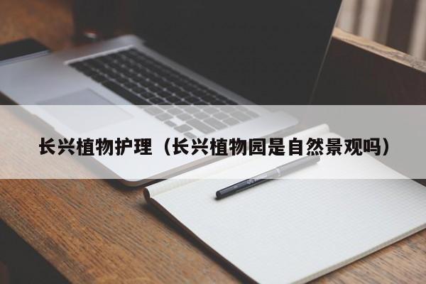 长兴植物护理（长兴植物园是自然景观吗）