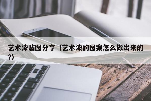 艺术漆贴图分享（艺术漆的图案怎么做出来的?）
